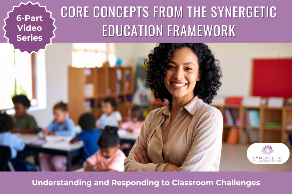 6 part video series Female teacher in the classroom with kids working around her at their desks. Text on image: Core concepts from the Synergetic Education Framework Understanding and Responding to Classroom Challenges 6-part video series. Designed for Colorado Educators by Synergetic Education Institute.